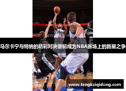 马尔卡宁与特纳的精彩对决谁将成为NBA赛场上的新星之争