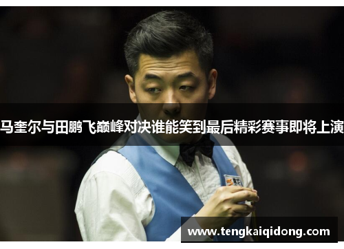 马奎尔与田鹏飞巅峰对决谁能笑到最后精彩赛事即将上演