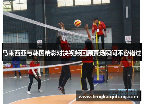 马来西亚与韩国精彩对决视频回顾赛场瞬间不容错过