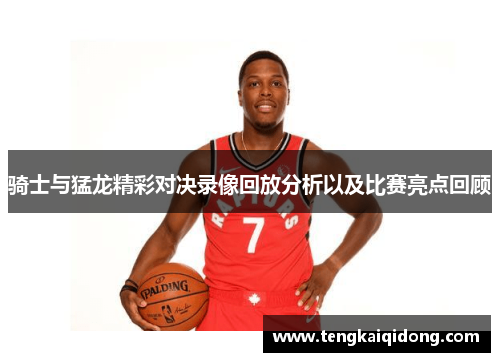 骑士与猛龙精彩对决录像回放分析以及比赛亮点回顾