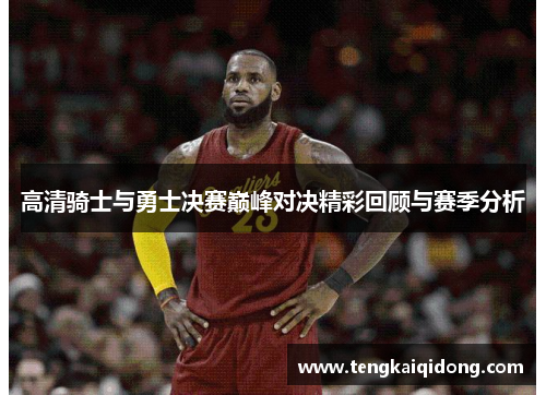 高清骑士与勇士决赛巅峰对决精彩回顾与赛季分析