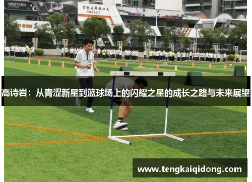 高诗岩：从青涩新星到篮球场上的闪耀之星的成长之路与未来展望