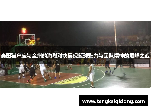 高阳猎户座与全州的激烈对决展现篮球魅力与团队精神的巅峰之战