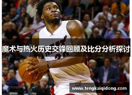 魔术与热火历史交锋回顾及比分分析探讨