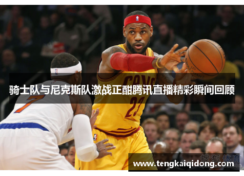 骑士队与尼克斯队激战正酣腾讯直播精彩瞬间回顾