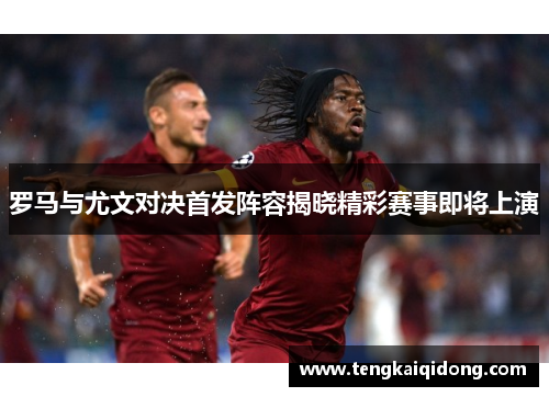罗马与尤文对决首发阵容揭晓精彩赛事即将上演