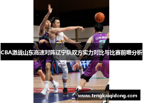 CBA激战山东高速对阵辽宁队双方实力对比与比赛前瞻分析