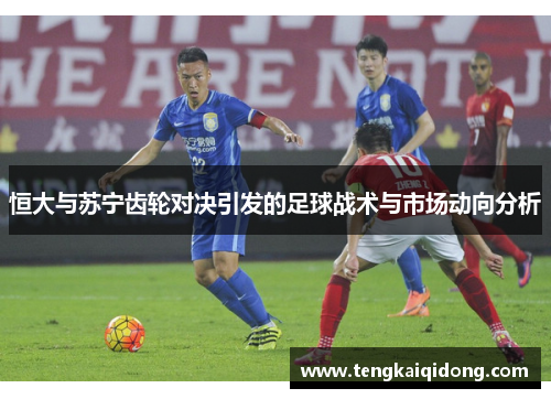 恒大与苏宁齿轮对决引发的足球战术与市场动向分析